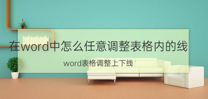 在word中怎么任意调整表格内的线 word表格调整上下线？